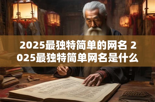 2025最独特简单的网名 2025最独特简单网名是什么