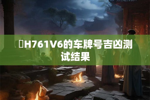 魯H761V6的车牌号吉凶测试结果
