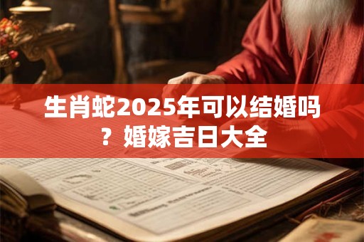 生肖蛇2026年可以结婚吗？婚嫁吉日大全