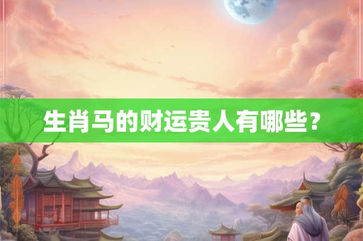 生肖马的财运贵人有哪些？