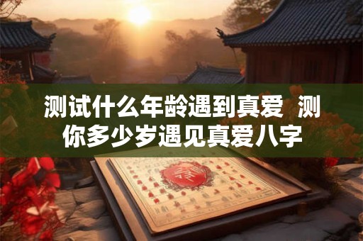 测试什么年龄遇到真爱  测你多少岁遇见真爱八字