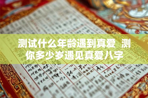 测试什么年龄遇到真爱  测你多少岁遇见真爱八字