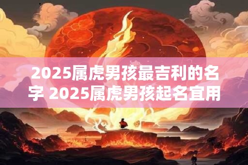 详细阅读:2025属虎男孩最吉利的名字 2025属虎男孩起名宜用字 2025属虎男孩最吉利的名字 2025属虎男孩起名宜用字