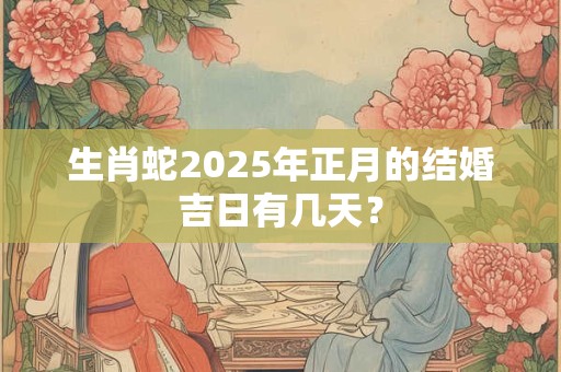 生肖蛇2025年正月的结婚吉日有几天? 生肖蛇2025年正月的结婚吉日有几天?
