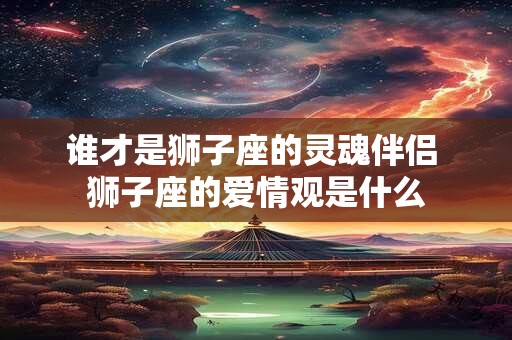 谁才是狮子座的灵魂伴侣 狮子座的爱情观是什么