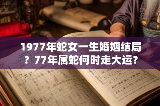 1977年蛇女一生婚姻结局？77年属蛇何时走大运？
