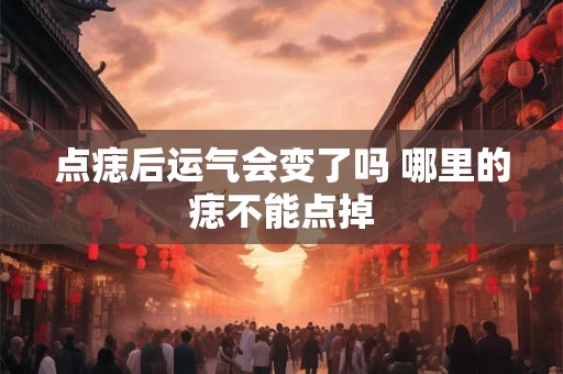点痣后运气会变了吗 哪里的痣不能点掉