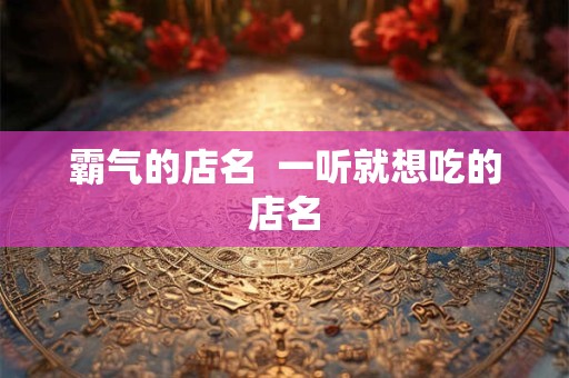 霸气的店名 一听就想吃的店名 霸气的店名 一听就想吃的店名