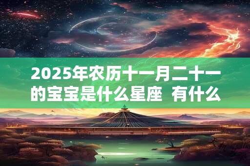 2025年农历十一月二十一的宝宝是什么星座  有什么缺点