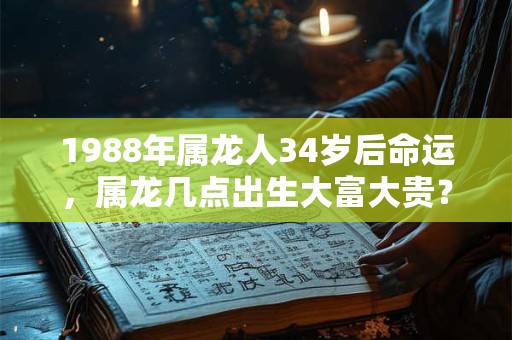 1988年属龙人34岁后命运，属龙几点出生大富大贵？