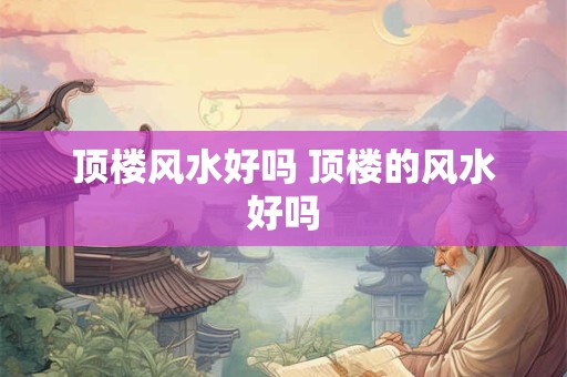 顶楼风水好吗 顶楼的风水好吗