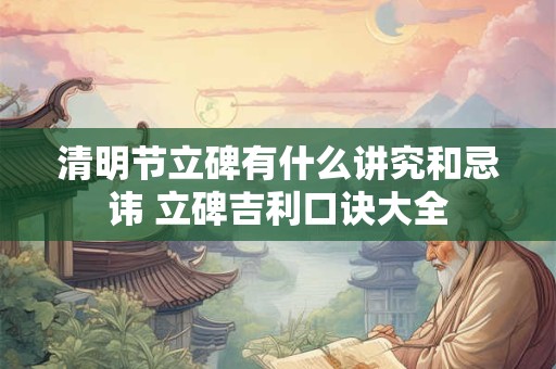 清明节立碑有什么讲究和忌讳 立碑吉利口诀大全