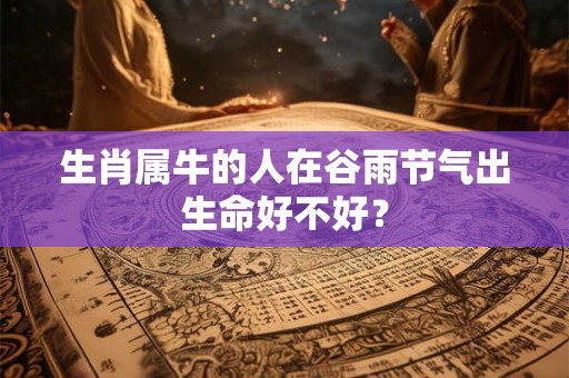生肖属牛的人在谷雨节气出生命好不好？