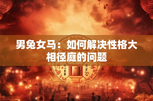 男兔女马：如何解决性格大相径庭的问题