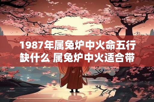 1987年属兔炉中火命五行缺什么 属兔炉中火适合带什么
