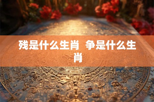 残是什么生肖  争是什么生肖