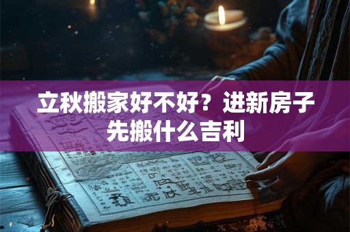 立秋搬家好不好?进新房子先搬什么吉利 立秋搬家好不好?进新房子先搬什么吉利