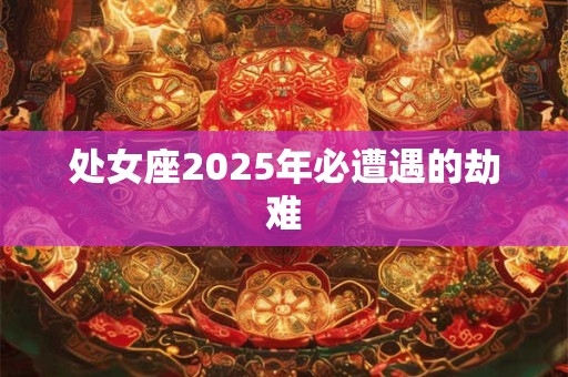 处女座2025年必遭遇的劫难