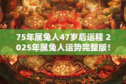 75年属兔人47岁后运程 2025年属兔人运势完整版！