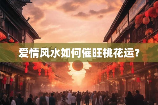 爱情风水如何催旺桃花运？