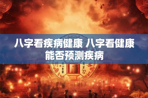 八字看疾病健康 八字看健康能否预测疾病