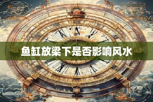 鱼缸放梁下是否影响风水
