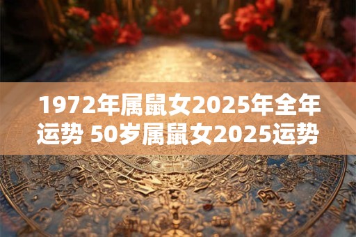 1972年属鼠女2025年全年运势 50岁属鼠女2025运势详解！