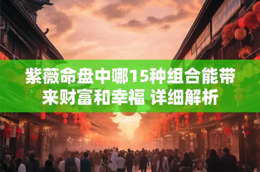 紫薇命盘中哪15种组合能带来财富和幸福 详细解析 紫薇命盘中哪15种组合能带来财富和幸福 详细解析