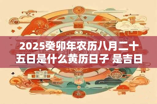 2025癸卯年农历八月二十五日是什么黄历日子 是吉日吗