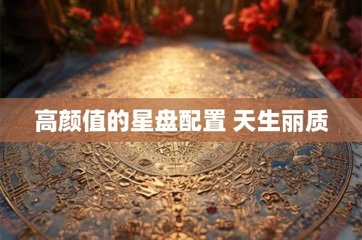 高颜值的星盘配置 天生丽质