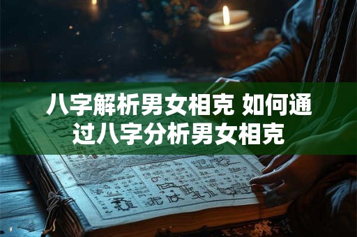 详细阅读:八字解析男女相克 如何通过八字分析男女相克 八字解析男女相克 如何通过八字分析男女相克