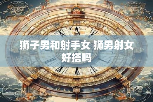 狮子男和射手女 狮男射女好搭吗