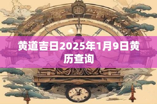 黄道吉日2025年1月9日黄历查询