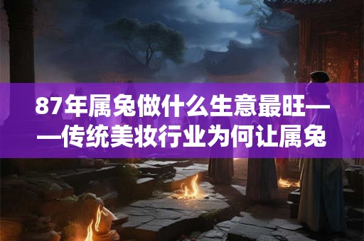 详细阅读:87年属兔做什么生意最旺——传统美妆行业为何让属兔人大展拳脚 87年属兔做什么生意最旺——传统美妆行业为何让属兔人大展拳脚
