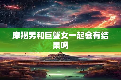 摩羯男和巨蟹女一起会有结果吗