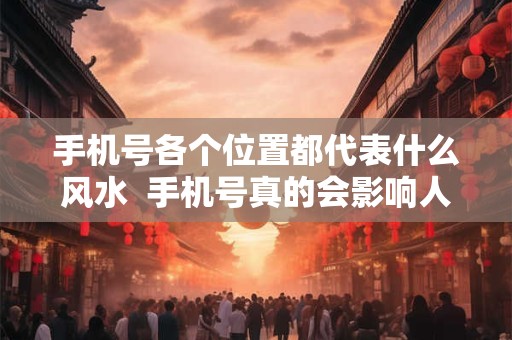 手机号各个位置都代表什么风水  手机号真的会影响人的运气吗