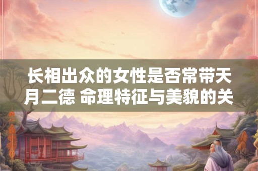 长相出众的女性是否常带天月二德 命理特征与美貌的关联探究