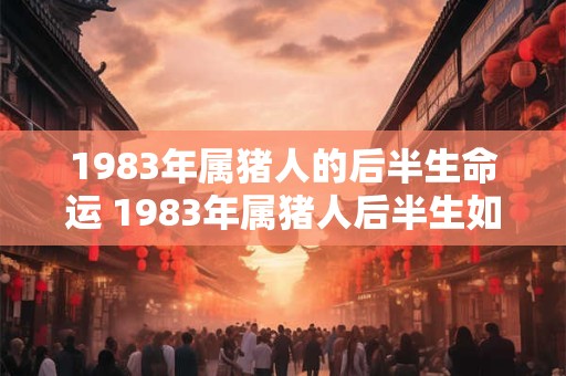 1983年属猪人的后半生命运 1983年属猪人后半生如何