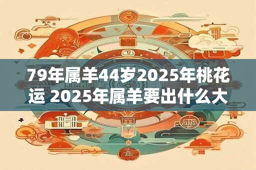 79年属羊44岁2026年桃花运 2026年属羊要出什么大事