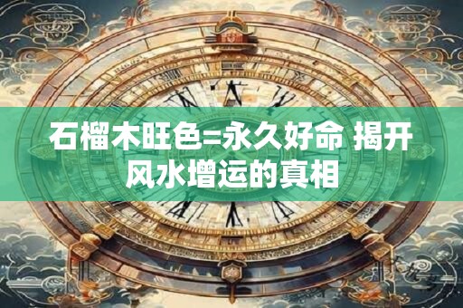 石榴木旺色=永久好命 揭开风水增运的真相