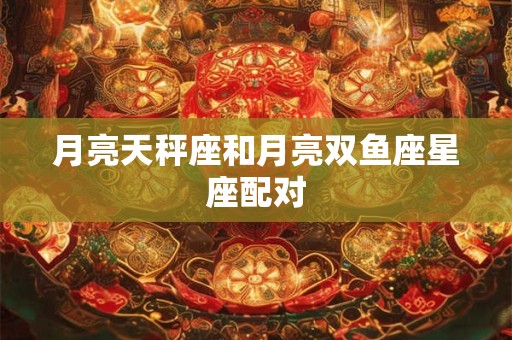 月亮天秤座和月亮双鱼座星座配对