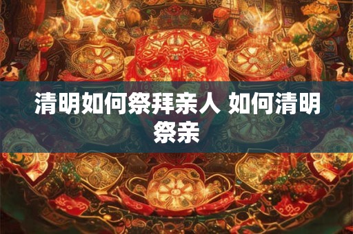 清明如何祭拜亲人 如何清明祭亲 清明如何祭拜亲人 如何清明祭亲