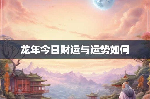 龙年今日财运与运势如何 龙年今日财运与运势如何