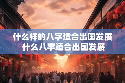 什么样的八字适合出国发展 什么八字适合出国发展 什么样的八字适合出国发展 什么八字适合出国发展