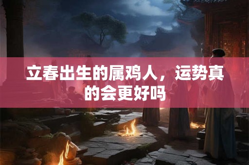 立春出生的属鸡人，运势真的会更好吗