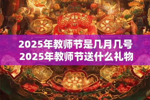 2025年教师节是几月几号 2025年教师节送什么礼物好 2025年教师节是几月几号 2025年教师节送什么礼物好