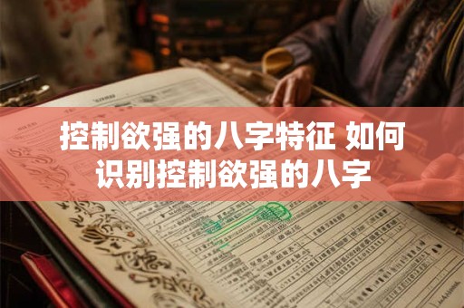 控制欲强的八字特征 如何识别控制欲强的八字