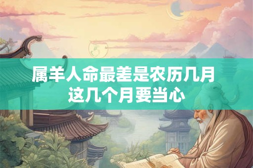 属羊人命最差是农历几月 这几个月要当心