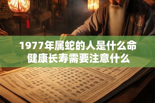1977年属蛇的人是什么命 健康长寿需要注意什么