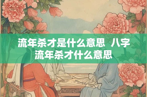 流年杀才是什么意思  八字流年杀才什么意思